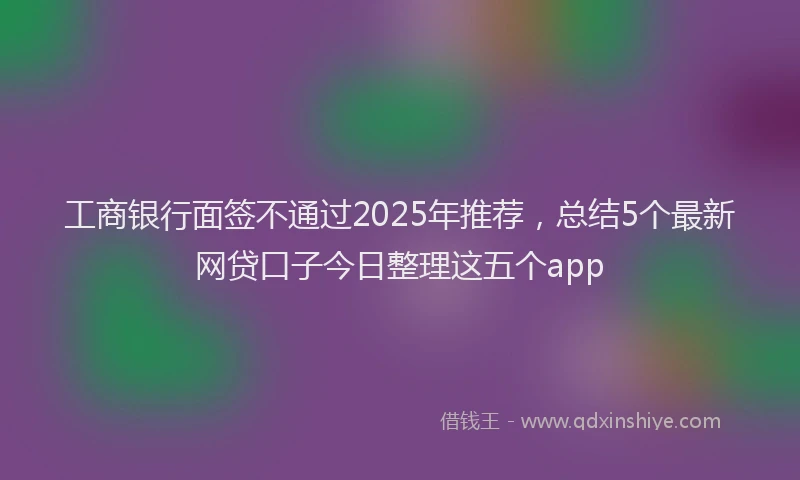 工商银行面签不通过2025年推荐，总结5个最新网贷口子今日整理这五个app