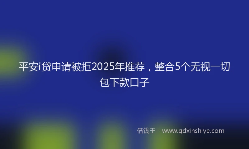 平安i贷申请被拒2025年推荐，整合5个无视一切包下款口子