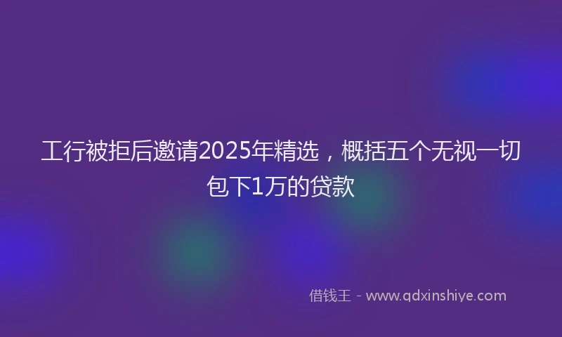 工行被拒后邀请2025年精选，概括五个无视一切包下1万的贷款