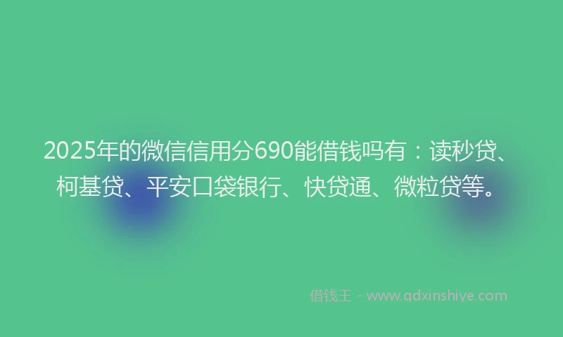 2025年的微信信用分690能借钱吗有：读秒贷、柯基贷、平安口袋银行、快贷通、微粒贷等。