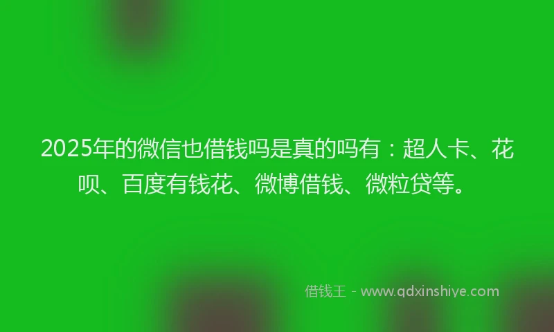 2025年的微信也借钱吗是真的吗有：超人卡、花呗、百度有钱花、微博借钱、微粒贷等。