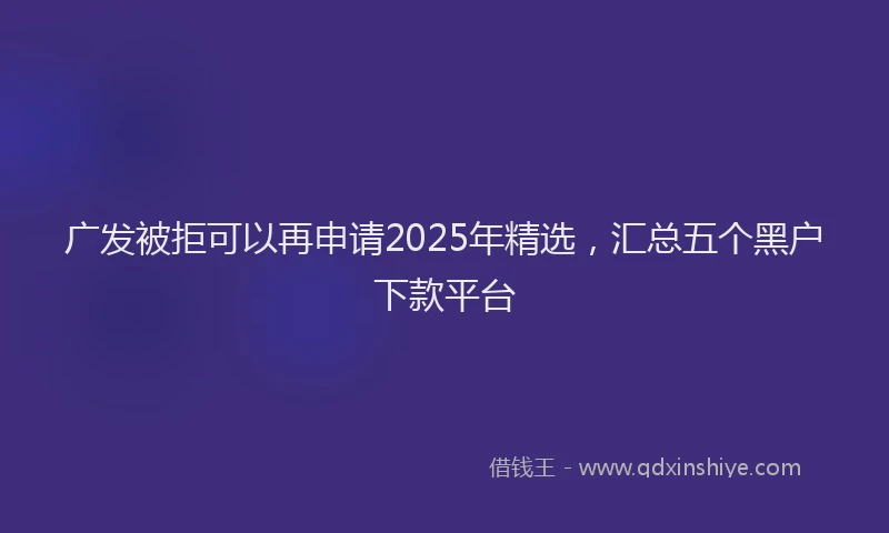 广发被拒可以再申请2025年精选，汇总五个黑户下款平台