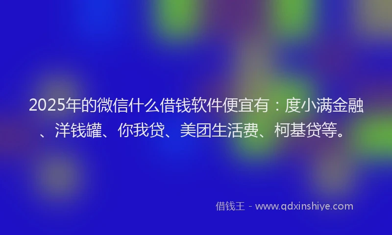 2025年的微信什么借钱软件便宜有：度小满金融、洋钱罐、你我贷、美团生活费、柯基贷等。
