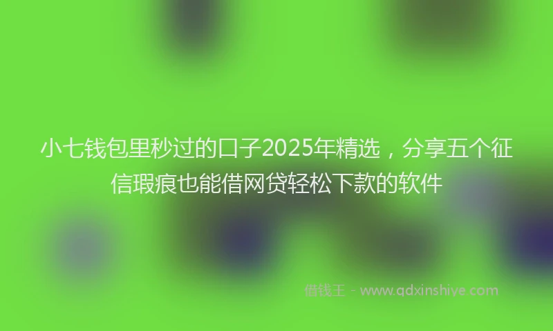 小七钱包里秒过的口子2025年精选，分享五个征信瑕疵也能借网贷轻松下款的软件