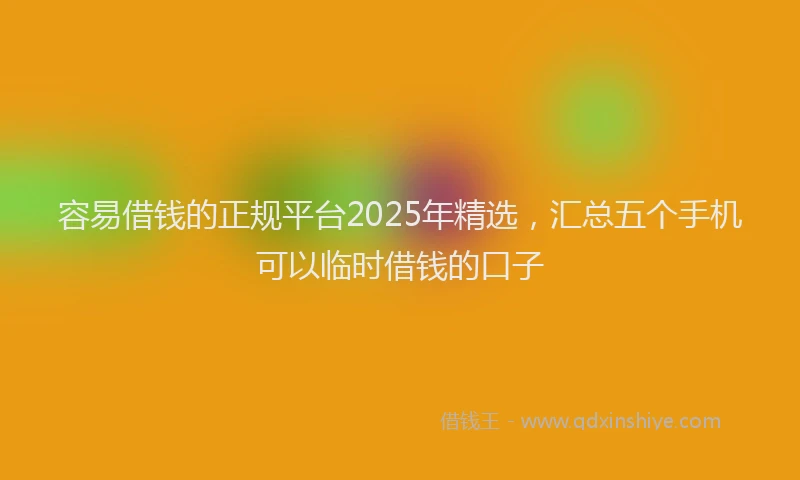 容易借钱的正规平台2025年精选，汇总五个手机可以临时借钱的口子