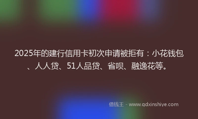 2025年的建行信用卡初次申请被拒有：小花钱包、人人贷、51人品贷、省呗、融逸花等。