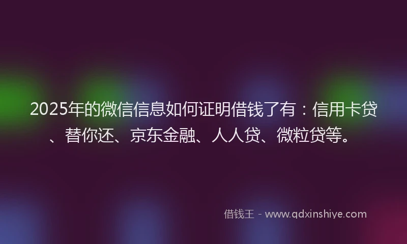 2025年的微信信息如何证明借钱了有：信用卡贷、替你还、京东金融、人人贷、微粒贷等。