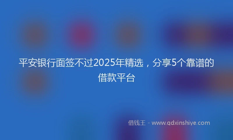 平安银行面签不过2025年精选，分享5个靠谱的借款平台