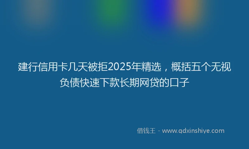 建行信用卡几天被拒2025年精选，概括五个无视负债快速下款长期网贷的口子