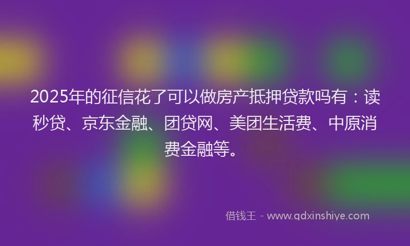 2025年的征信花了可以做房产抵押贷款吗有：读秒贷、京东金融、团贷网、美团生活费、中原消费金融等。