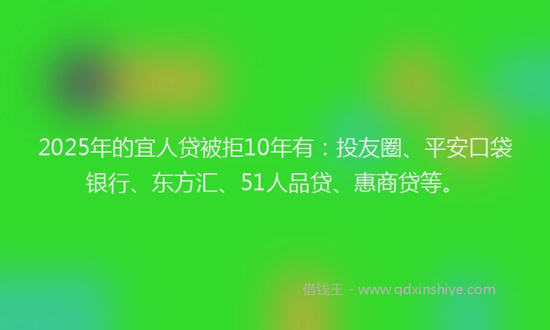 2025年的宜人贷被拒10年有：投友圈、平安口袋银行、东方汇、51人品贷、惠商贷等。