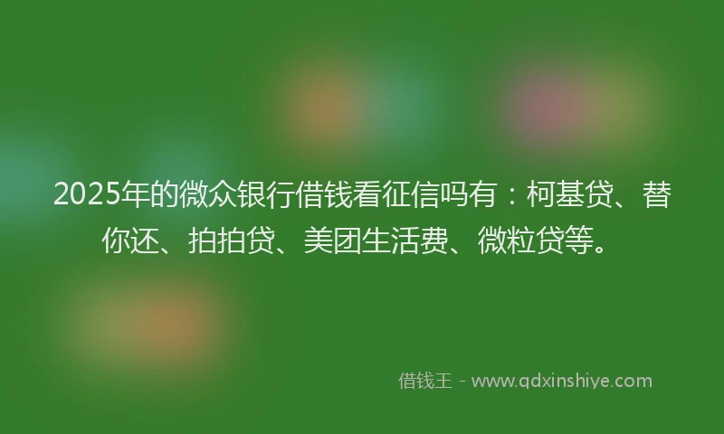 2025年的微众银行借钱看征信吗有：柯基贷、替你还、拍拍贷、美团生活费、微粒贷等。