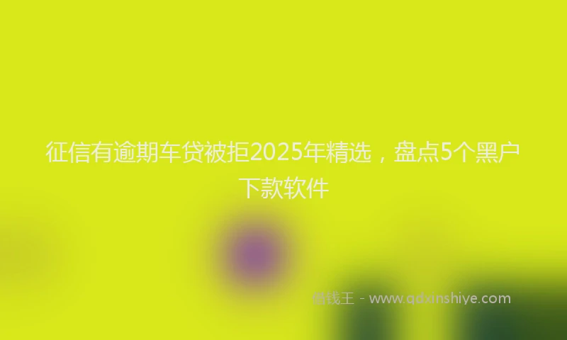 征信有逾期车贷被拒2025年精选，盘点5个黑户下款软件