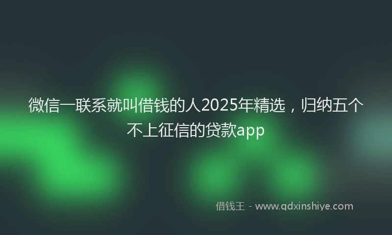微信一联系就叫借钱的人2025年精选，归纳五个不上征信的贷款app