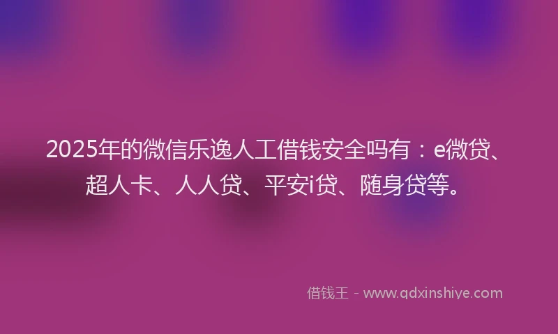 2025年的微信乐逸人工借钱安全吗有：e微贷、超人卡、人人贷、平安i贷、随身贷等。