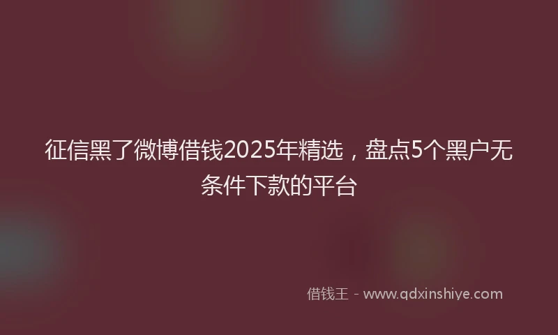 征信黑了微博借钱2025年精选，盘点5个黑户无条件下款的平台