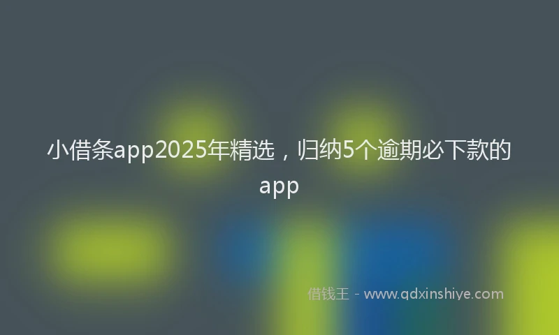 小借条app2025年精选，归纳5个逾期必下款的app