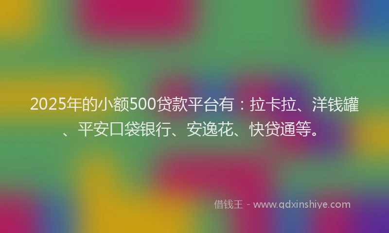 2025年的小额500贷款平台有：拉卡拉、洋钱罐、平安口袋银行、安逸花、快贷通等。