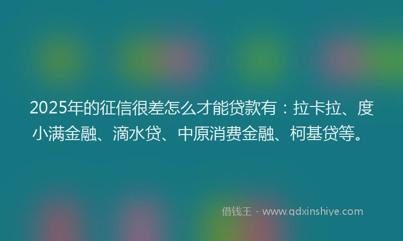 2025年的征信很差怎么才能贷款有：拉卡拉、度小满金融、滴水贷、中原消费金融、柯基贷等。