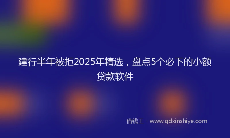 建行半年被拒2025年精选，盘点5个必下的小额贷款软件