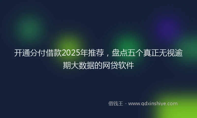 开通分付借款2025年推荐，盘点五个真正无视逾期大数据的网贷软件