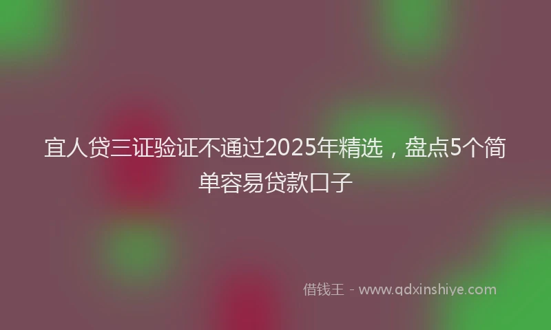 宜人贷三证验证不通过2025年精选，盘点5个简单容易贷款口子