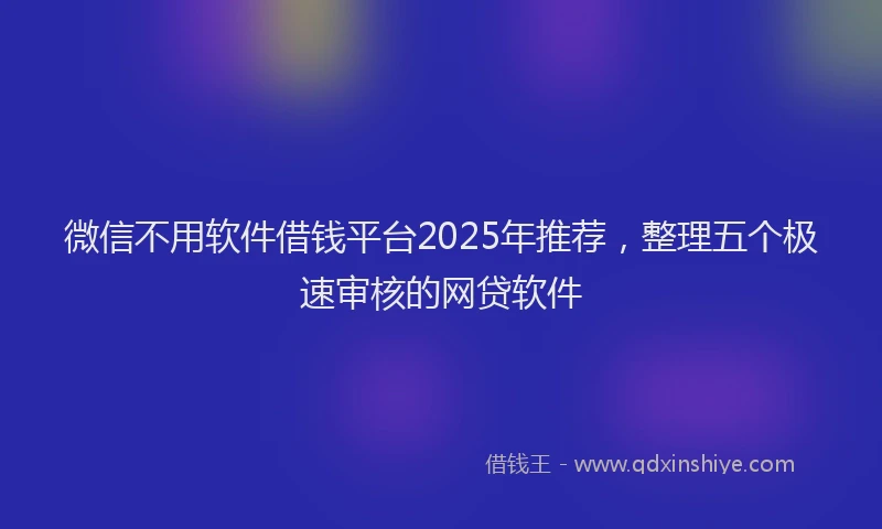 微信不用软件借钱平台2025年推荐，整理五个极速审核的网贷软件