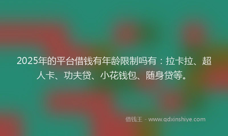 2025年的平台借钱有年龄限制吗有：拉卡拉、超人卡、功夫贷、小花钱包、随身贷等。