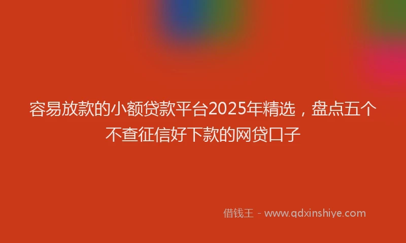 容易放款的小额贷款平台2025年精选，盘点五个不查征信好下款的网贷口子