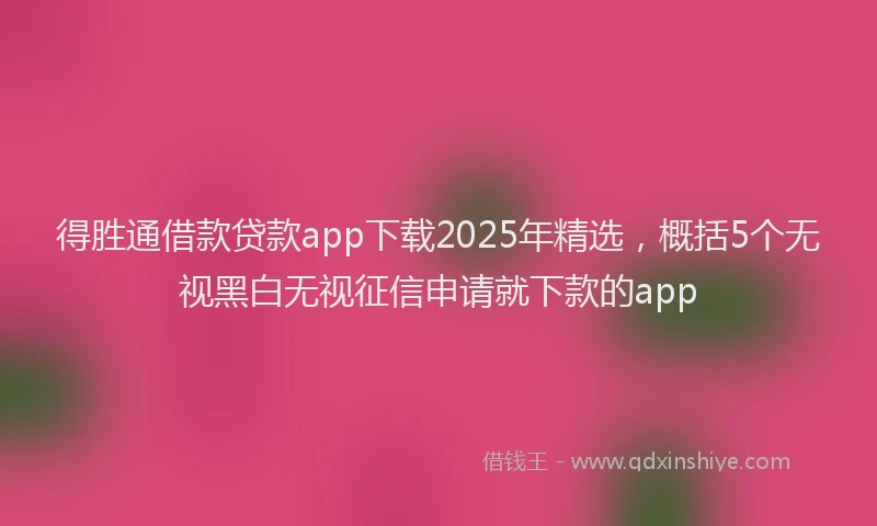 得胜通借款贷款app下载2025年精选，概括5个无视黑白无视征信申请就下款的app