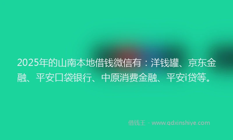 2025年的山南本地借钱微信有：洋钱罐、京东金融、平安口袋银行、中原消费金融、平安i贷等。