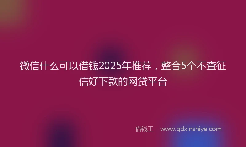 微信什么可以借钱2025年推荐，整合5个不查征信好下款的网贷平台