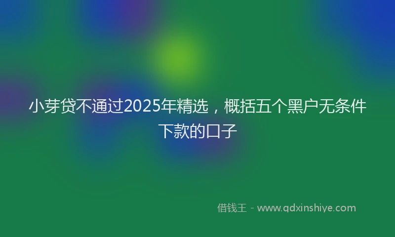 小芽贷不通过2025年精选，概括五个黑户无条件下款的口子
