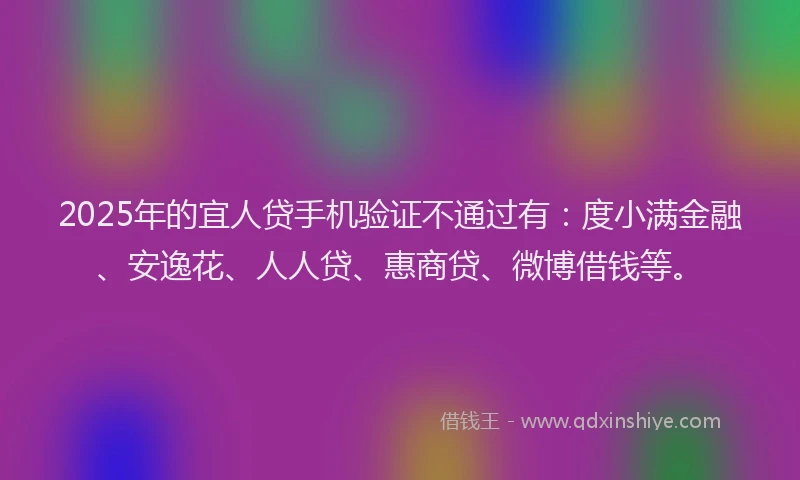 2025年的宜人贷手机验证不通过有：度小满金融、安逸花、人人贷、惠商贷、微博借钱等。