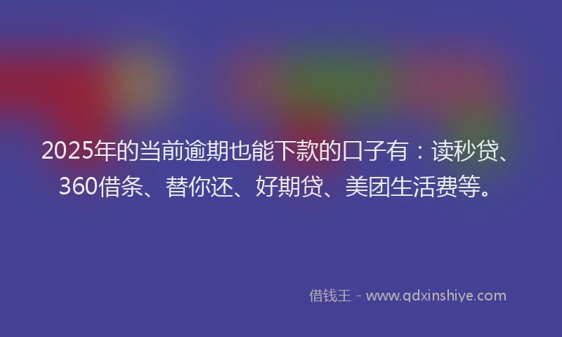 2025年的当前逾期也能下款的口子有：读秒贷、360借条、替你还、好期贷、美团生活费等。