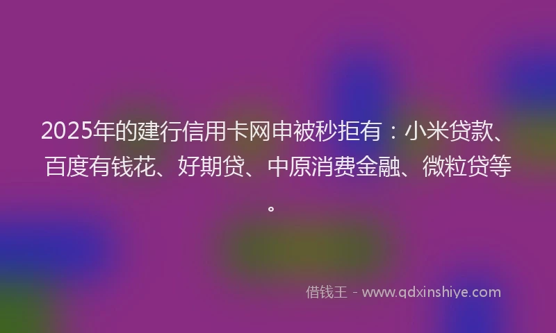 2025年的建行信用卡网申被秒拒有：小米贷款、百度有钱花、好期贷、中原消费金融、微粒贷等。