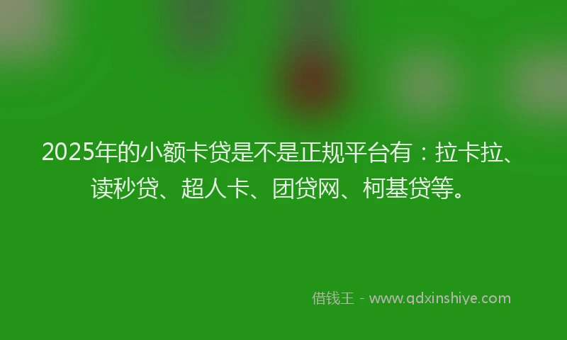 2025年的小额卡贷是不是正规平台有：拉卡拉、读秒贷、超人卡、团贷网、柯基贷等。
