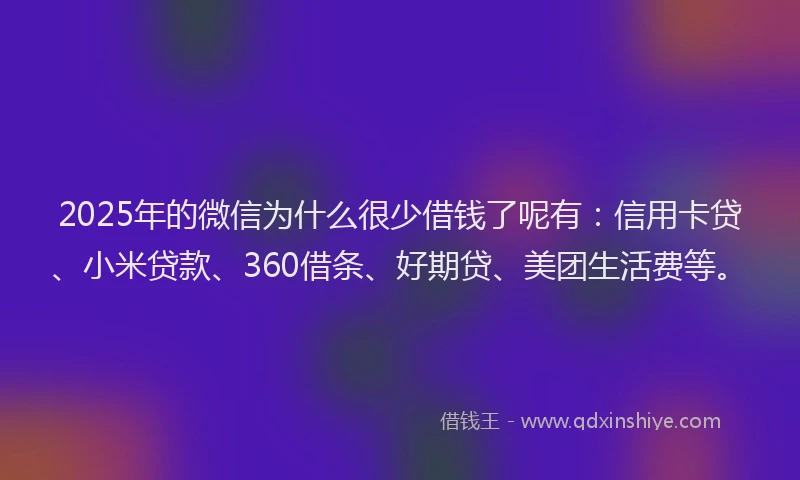 2025年的微信为什么很少借钱了呢有：信用卡贷、小米贷款、360借条、好期贷、美团生活费等。
