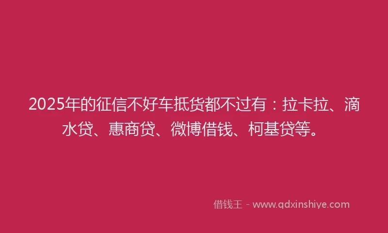 2025年的征信不好车抵货都不过有：拉卡拉、滴水贷、惠商贷、微博借钱、柯基贷等。