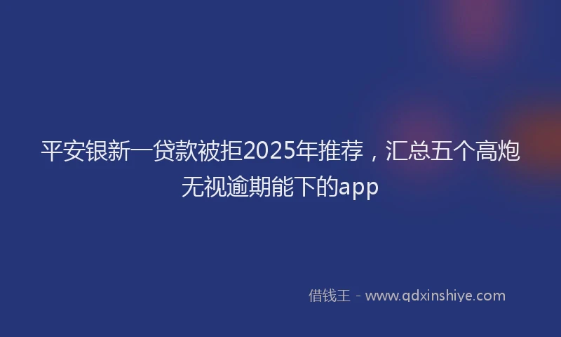 平安银新一贷款被拒2025年推荐，汇总五个高炮无视逾期能下的app