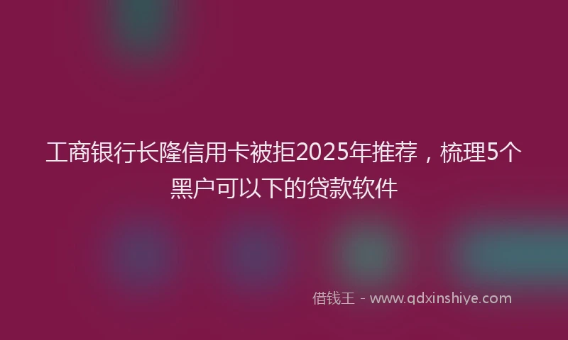 工商银行长隆信用卡被拒2025年推荐，梳理5个黑户可以下的贷款软件