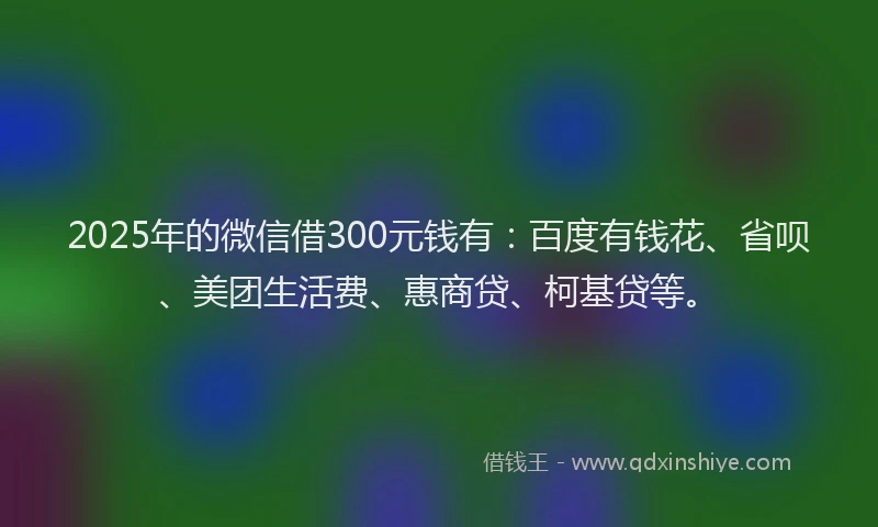 2025年的微信借300元钱有：百度有钱花、省呗、美团生活费、惠商贷、柯基贷等。