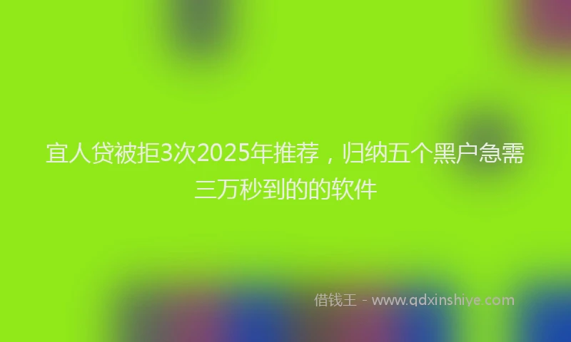 宜人贷被拒3次2025年推荐，归纳五个黑户急需三万秒到的的软件