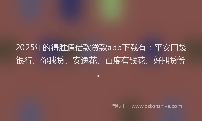 2025年的得胜通借款贷款app下载有：平安口袋银行、你我贷、安逸花、百度有钱花、好期贷等。