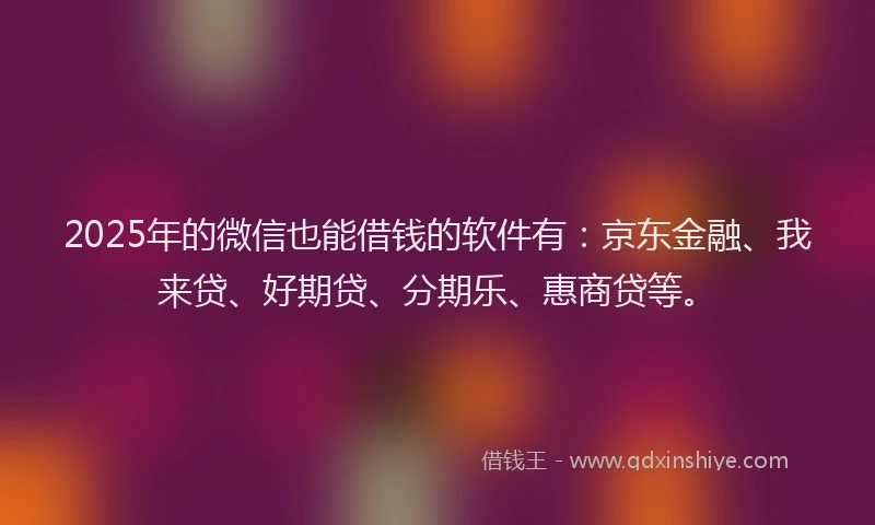 2025年的微信也能借钱的软件有：京东金融、我来贷、好期贷、分期乐、惠商贷等。