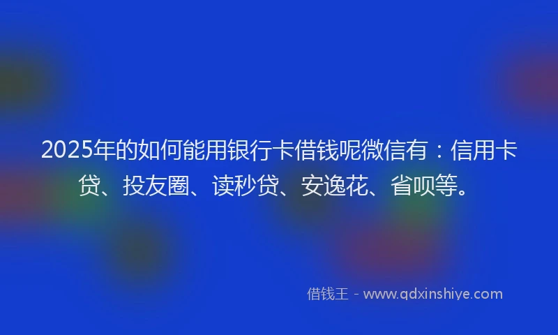 2025年的如何能用银行卡借钱呢微信有：信用卡贷、投友圈、读秒贷、安逸花、省呗等。