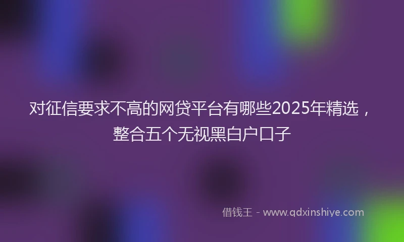 对征信要求不高的网贷平台有哪些2025年精选，整合五个无视黑白户口子