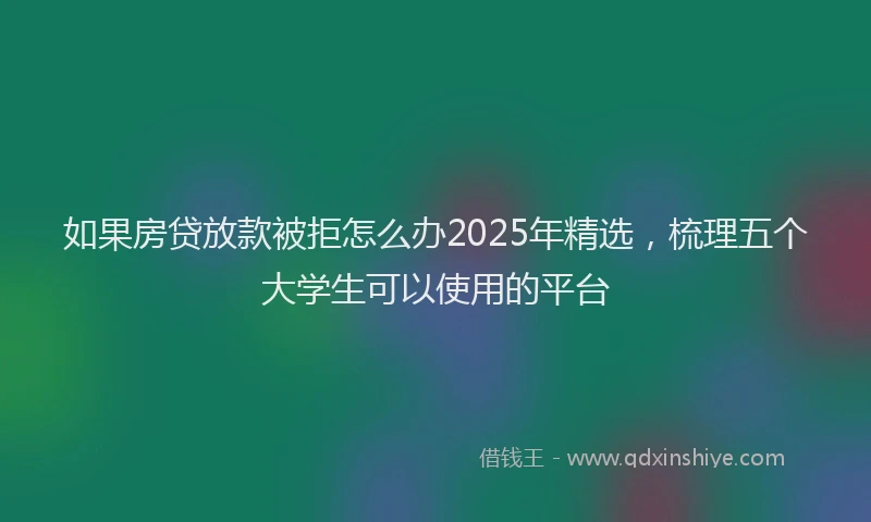 如果房贷放款被拒怎么办2025年精选，梳理五个大学生可以使用的平台