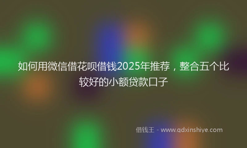 如何用微信借花呗借钱2025年推荐，整合五个比较好的小额贷款口子