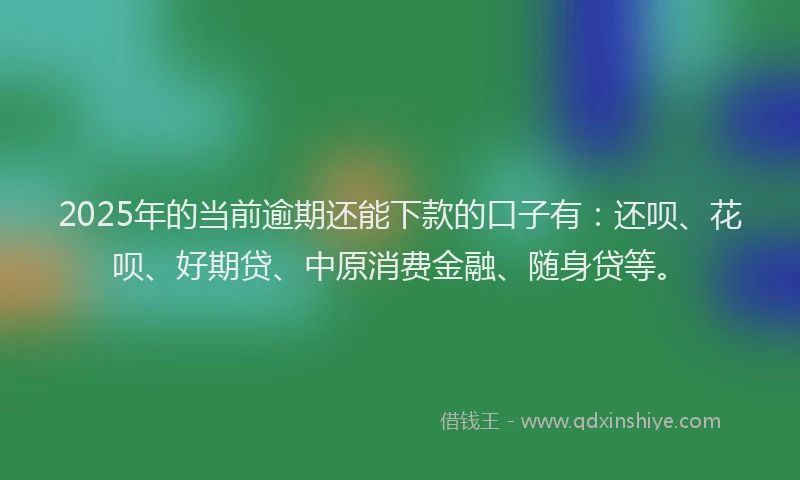 2025年的当前逾期还能下款的口子有：还呗、花呗、好期贷、中原消费金融、随身贷等。